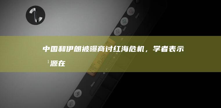 中国和伊朗被曝商讨红海危机，学者表示「根源在巴以冲突，中方主张标本兼治」，哪些信息值得关注？